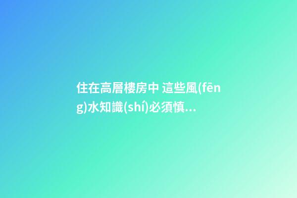 住在高層樓房中 這些風(fēng)水知識(shí)必須慎重